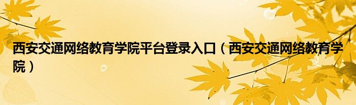 西安交通网络教育学院平台登录入口（西安交通网络教育学院）