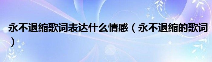 永不退缩歌词表达什么情感（永不退缩的歌词）