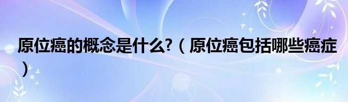 原位癌的概念是什么?（原位癌包括哪些癌症）