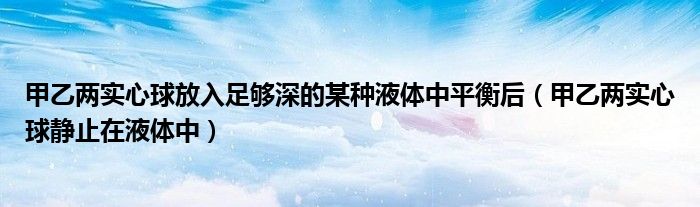 甲乙两实心球放入足够深的某种液体中平衡后（甲乙两实心球静止在液体中）