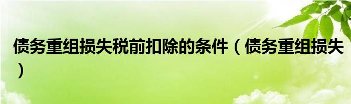 债务重组损失税前扣除的条件（债务重组损失）