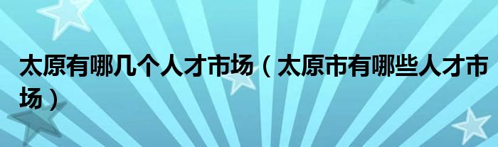 太原有哪几个人才市场（太原市有哪些人才市场）