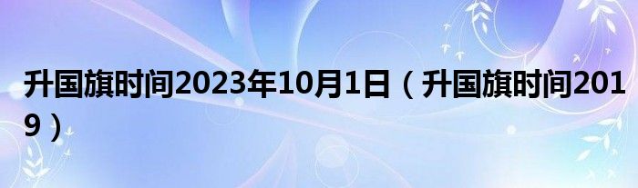 升国旗时间2023年10月1日（升国旗时间2019）