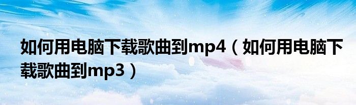 如何用电脑下载歌曲到mp4（如何用电脑下载歌曲到mp3）