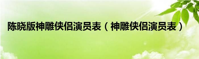 陈晓版神雕侠侣演员表（神雕侠侣演员表）