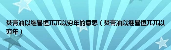 焚膏油以继晷恒兀兀以穷年的意思（焚膏油以继晷恒兀兀以穷年）