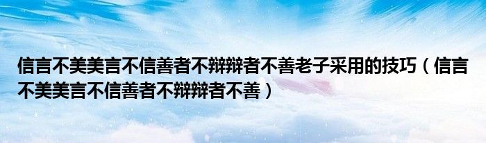 信言不美美言不信善者不辩辩者不善老子采用的技巧（信言不美美言不信善者不辩辩者不善）