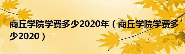 商丘学院学费多少2020年（商丘学院学费多少2020）