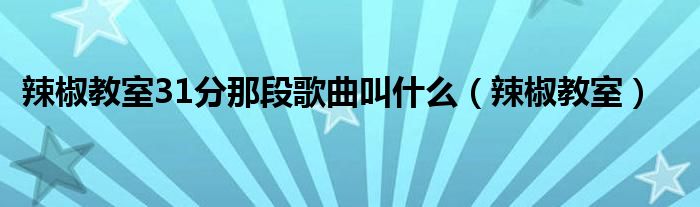 辣椒教室31分那段歌曲叫什么（辣椒教室）