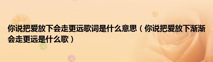 你说把爱放下会走更远歌词是什么意思（你说把爱放下渐渐会走更远是什么歌）