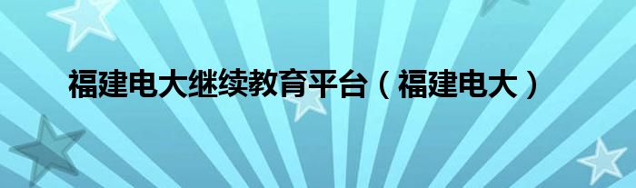 福建电大继续教育平台（福建电大）