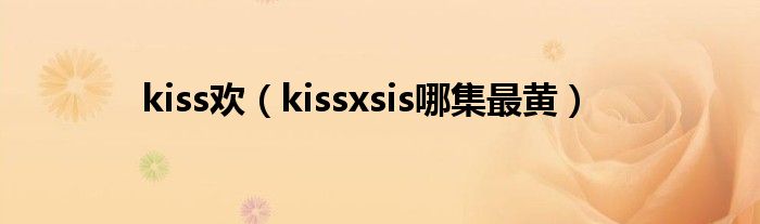 kiss欢（kissxsis哪集最黄）