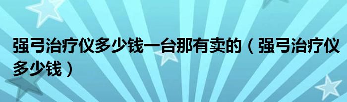 强弓治疗仪多少钱一台那有卖的（强弓治疗仪多少钱）