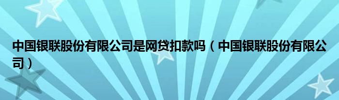 中国银联股份有限公司是网贷扣款吗（中国银联股份有限公司）