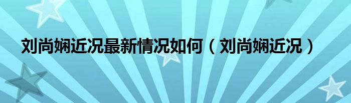 刘尚娴近况最新情况如何（刘尚娴近况）