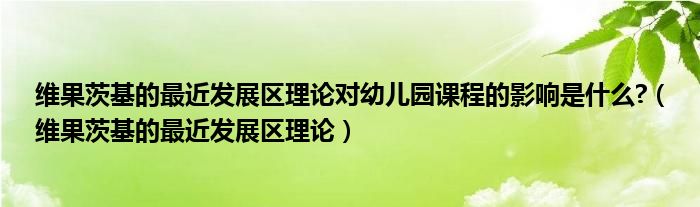 维果茨基的最近发展区理论对幼儿园课程的影响是什么?（维果茨基的最近发展区理论）