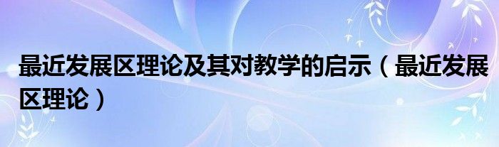 最近发展区理论及其对教学的启示（最近发展区理论）