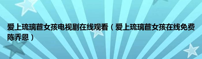 爱上琉璃苣女孩电视剧在线观看（爱上琉璃苣女孩在线免费陈乔恩）