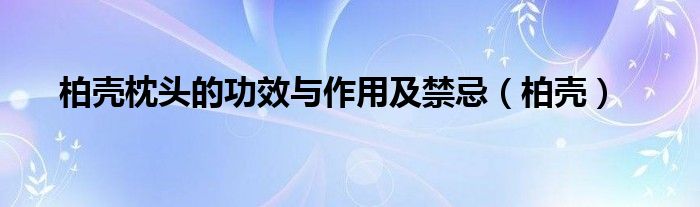 柏壳枕头的功效与作用及禁忌（柏壳）