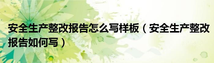 安全生产整改报告怎么写样板（安全生产整改报告如何写）