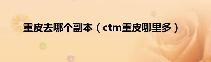 重皮去哪个副本（ctm重皮哪里多）