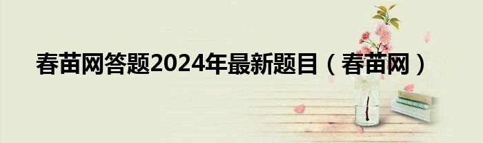 春苗网答题2024年最新题目（春苗网）