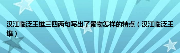 汉江临泛王维三四两句写出了景物怎样的特点（汉江临泛王维）