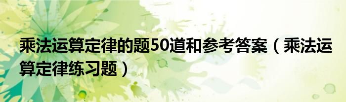 乘法运算定律的题50道和参考答案（乘法运算定律练习题）