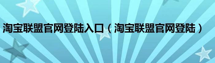 淘宝联盟官网登陆入口（淘宝联盟官网登陆）