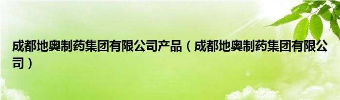 成都地奥制药集团有限公司产品（成都地奥制药集团有限公司）