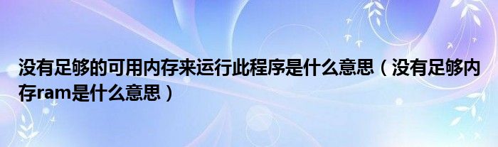 没有足够的可用内存来运行此程序是什么意思（没有足够内存ram是什么意思）