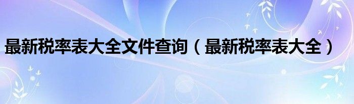 最新税率表大全文件查询（最新税率表大全）