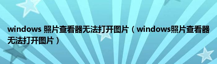 windows 照片查看器无法打开图片（windows照片查看器无法打开图片）