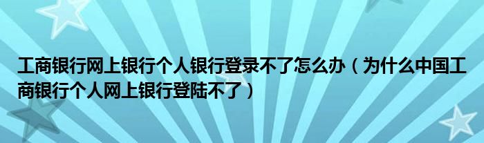 工商银行网上银行个人银行登录不了怎么办（为什么中国工商银行个人网上银行登陆不了）