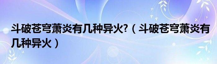 斗破苍穹萧炎有几种异火?（斗破苍穹萧炎有几种异火）