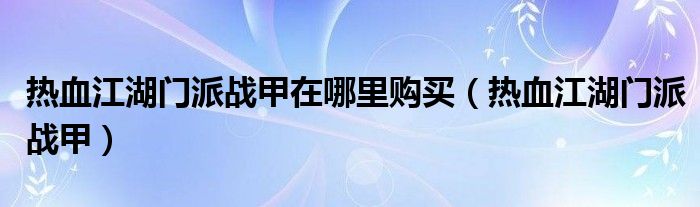 热血江湖门派战甲在哪里购买（热血江湖门派战甲）