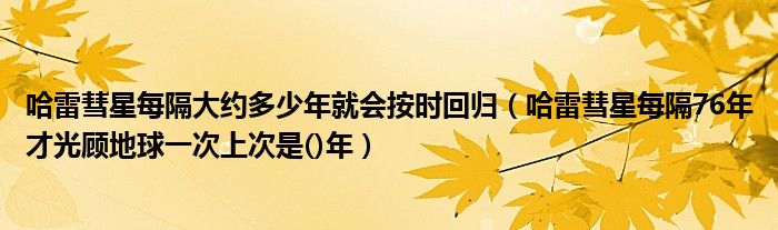 哈雷彗星每隔大约多少年就会按时回归（哈雷彗星每隔76年才光顾地球一次上次是()年）