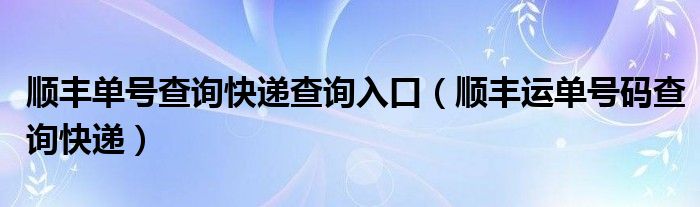 顺丰单号查询快递查询入口（顺丰运单号码查询快递）