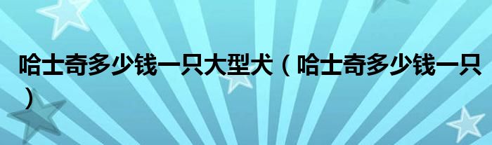 哈士奇多少钱一只大型犬（哈士奇多少钱一只）