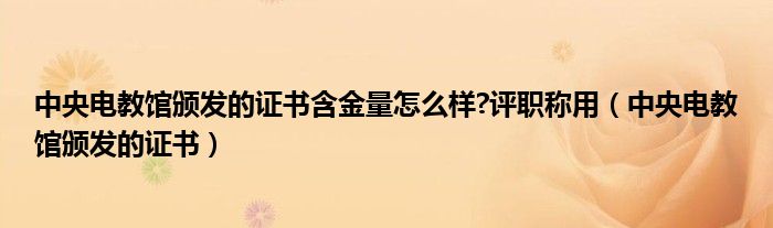 中央电教馆颁发的证书含金量怎么样?评职称用（中央电教馆颁发的证书）