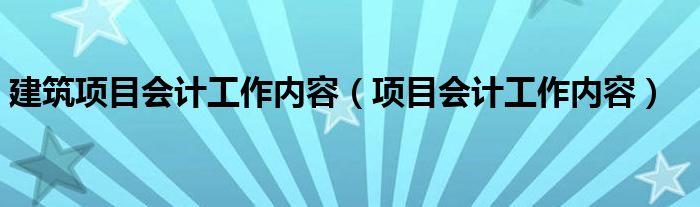 建筑项目会计工作内容（项目会计工作内容）