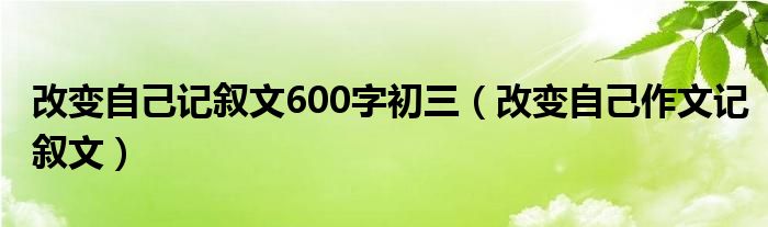 改变自己记叙文600字初三（改变自己作文记叙文）