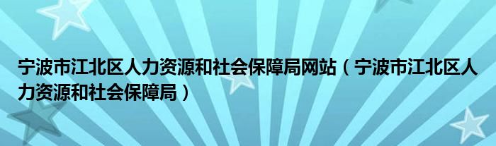 宁波市江北区人力资源和社会保障局网站（宁波市江北区人力资源和社会保障局）