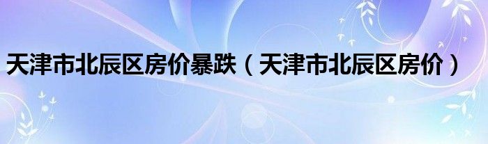 天津市北辰区房价暴跌（天津市北辰区房价）