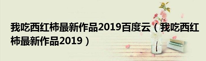 我吃西红柿最新作品2019百度云（我吃西红柿最新作品2019）