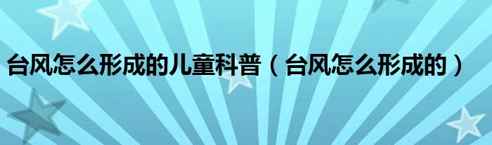 台风怎么形成的儿童科普（台风怎么形成的）