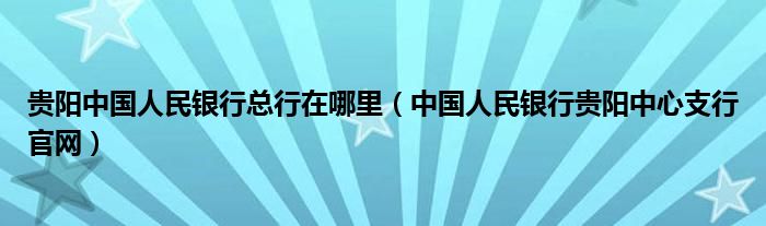 贵阳中国人民银行总行在哪里（中国人民银行贵阳中心支行官网）