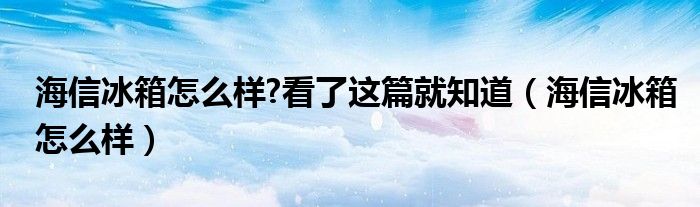 海信冰箱怎么样?看了这篇就知道（海信冰箱怎么样）