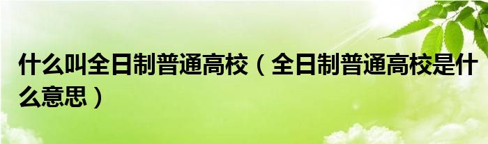 什么叫全日制普通高校（全日制普通高校是什么意思）