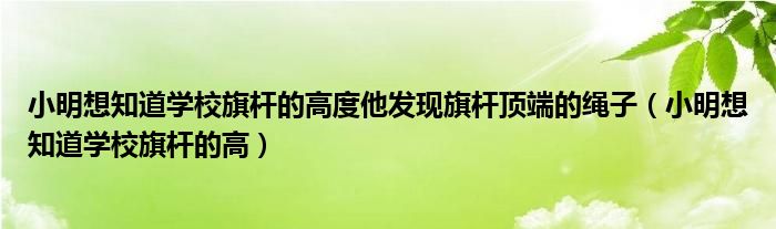 小明想知道学校旗杆的高度他发现旗杆顶端的绳子（小明想知道学校旗杆的高）